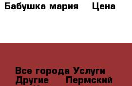 Бабушка мария  › Цена ­ 500 - Все города Услуги » Другие   . Пермский край,Красновишерск г.